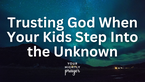Trusting God When Your Kids Step Into the Unknown | Your Nightly Prayer